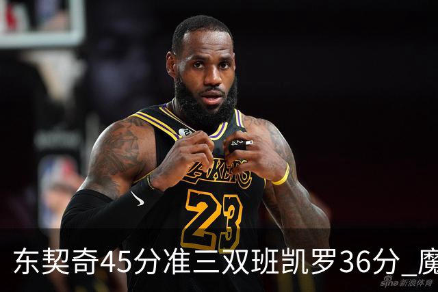 东契奇45分准三双班凯罗36分 魔术憾负独行侠