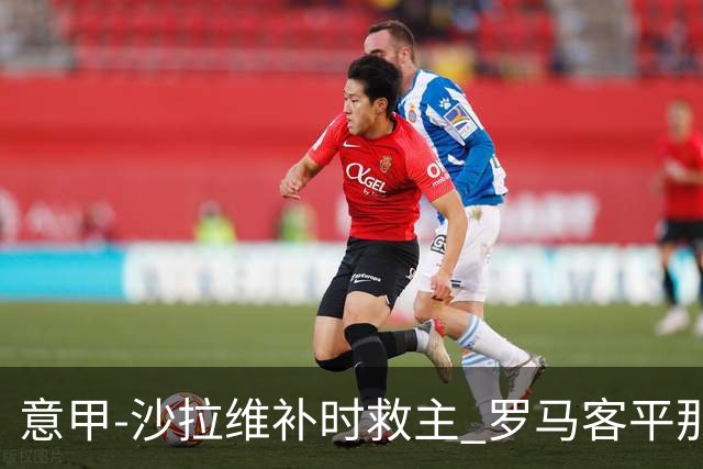 意甲-沙拉维补时救主 罗马客平那不勒斯距前四5分