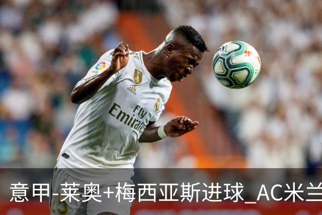 意甲-莱奥+梅西亚斯进球 AC米兰2-0止连平仍领跑