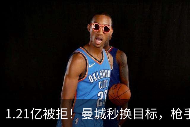1.21亿被拒！曼城秒换目标，枪手死磕，1亿镑拦路虎来了