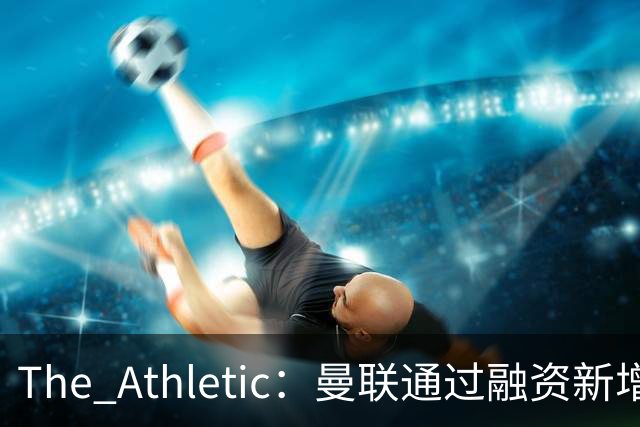The Athletic：曼联通过融资新增1.25亿美元长期债务